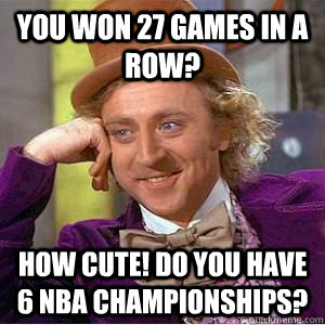 You won 27 games in a row? How cute! Do you have 6 NBA Championships?  willy wonka
