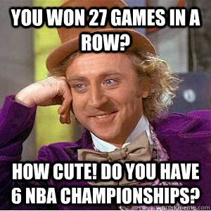 You won 27 games in a row? How cute! Do you have 6 NBA Championships? - You won 27 games in a row? How cute! Do you have 6 NBA Championships?  willy wonka