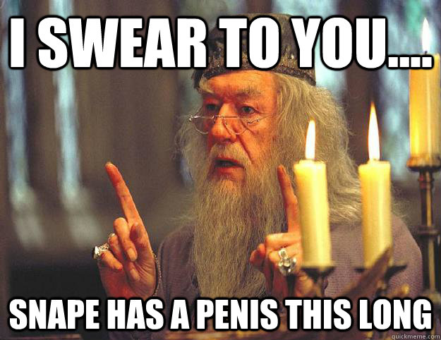 I swear to you.... Snape has a penis this long - I swear to you.... Snape has a penis this long  Scumbag Dumbledore