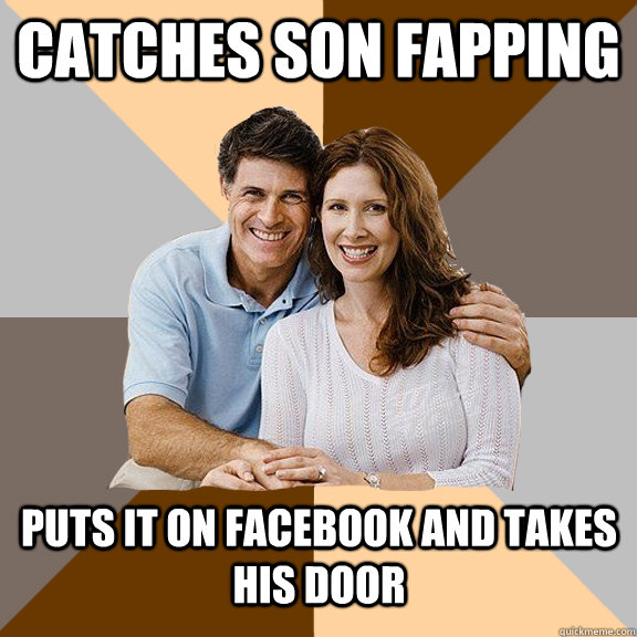 Catches son fapping puts it on facebook and taKES HIS door  Scumbag Parents