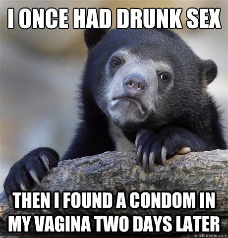 I once had drunk sex Then i found a condom in my vagina two days later  Confession Bear