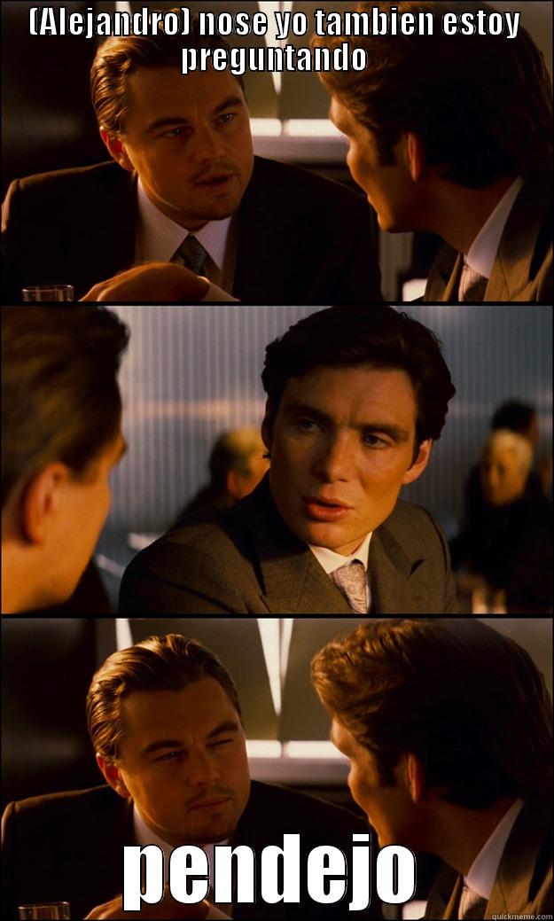 (ALEJANDRO) NOSE YO TAMBIEN ESTOY PREGUNTANDO PENDEJO Inception