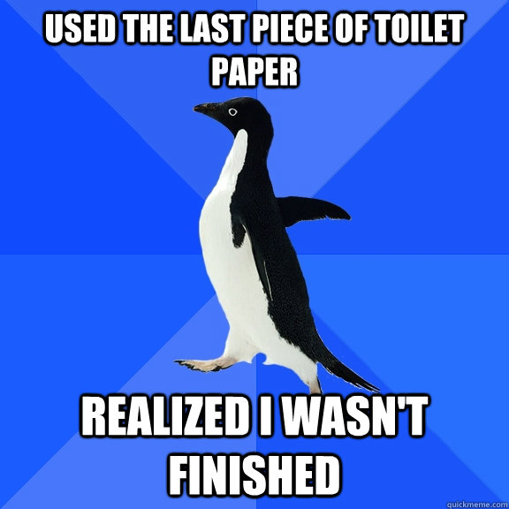 Used the last piece of toilet paper Realized I wasn't finished  Socially Awkward Penguin