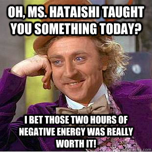 Oh, Ms. Hataishi taught you something today? I bet those two hours of negative energy was REALLY worth it!  Condescending Wonka