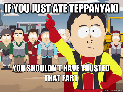 if you just ate teppanyaki you shouldn't have trusted 
that fart  Captain Hindsight