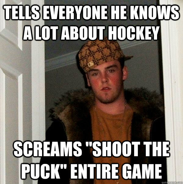 Tells everyone he knows a lot about hockey Screams 
