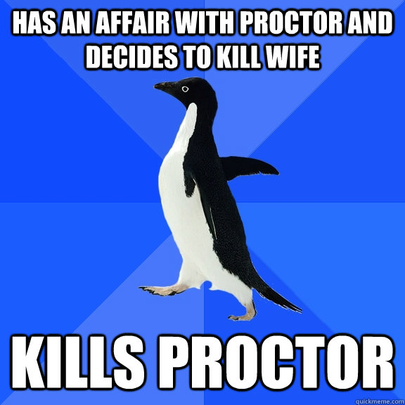Has an Affair with proctor and decides to kill wife Kills proctor  Socially Awkward Penguin