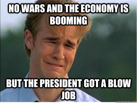 No wars and the economy is booming but the president got a blow job  1990s Problems