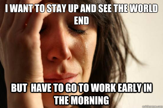I want to stay up and see the world end But  have to go to work early in the morning   First World Problems