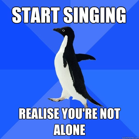 start singing realise you're not alone  Socially Awkward Penguin