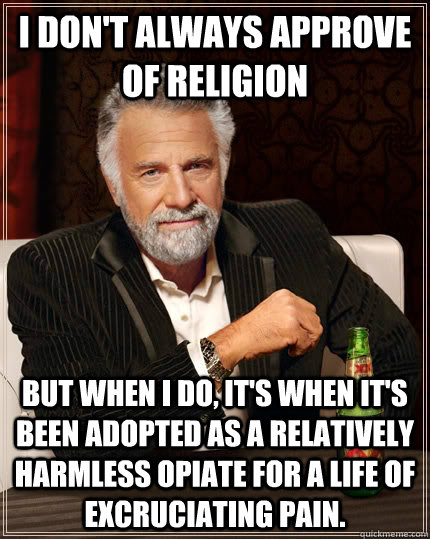 I don't always approve of religion but when I do, it's when it's been adopted as a relatively harmless opiate for a life of excruciating pain.  The Most Interesting Man In The World