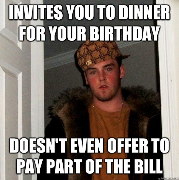 Invites you to dinner for your birthday Doesn't even offer to pay part of the bill  Scumbag Steve