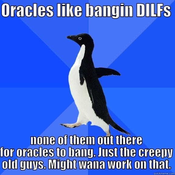 ORACLES LIKE BANGIN DILFS  NONE OF THEM OUT THERE FOR ORACLES TO BANG. JUST THE CREEPY OLD GUYS. MIGHT WANA WORK ON THAT. Socially Awkward Penguin