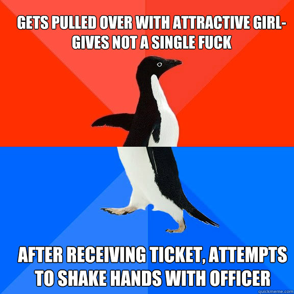 Gets pulled over with attractive girl-
gives not a single fuck After receiving ticket, attempts to shake hands with officer   Socially Awesome Awkward Penguin