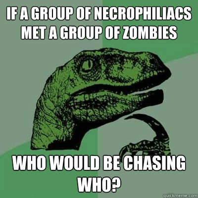 if a group of necrophiliacs met a group of zombies who would be chasing who? - if a group of necrophiliacs met a group of zombies who would be chasing who?  Philosoraptor - Casey