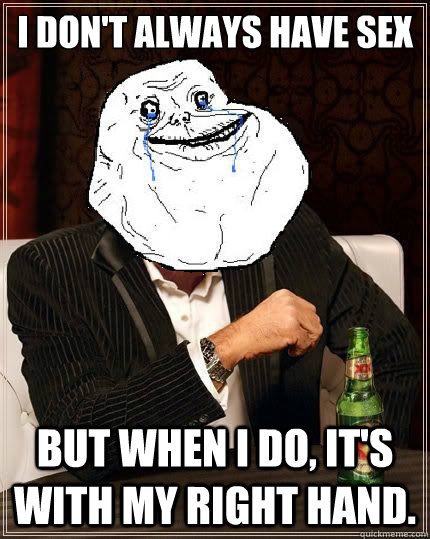 I Don't always have sex but when i do, it's with my right hand.  Most Forever Alone In The World