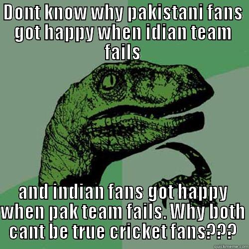 DONT KNOW WHY PAKISTANI FANS GOT HAPPY WHEN IDIAN TEAM FAILS AND INDIAN FANS GOT HAPPY WHEN PAK TEAM FAILS. WHY BOTH CANT BE TRUE CRICKET FANS??? Philosoraptor