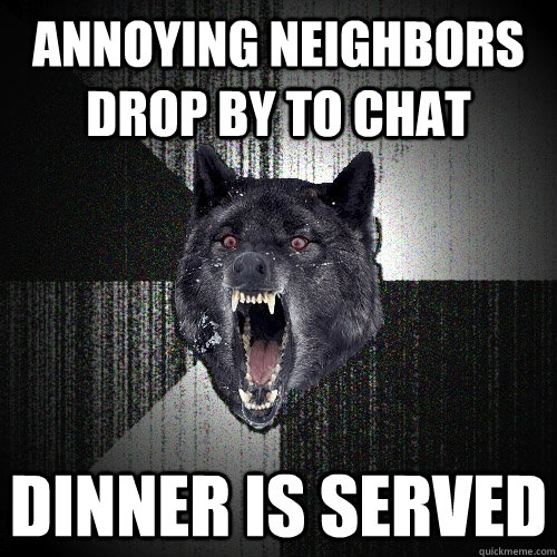 annoying neighbors drop by to chat  dinner is served  Insanity Wolf