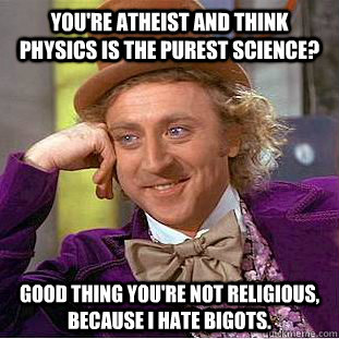 You're atheist and think physics is the purest science? Good thing you're not religious, because I hate bigots.  Condescending Wonka