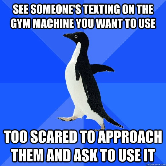 See someone's texting on the gym machine you want to use  Too scared to approach them and ask to use it   Socially Awkward Penguin