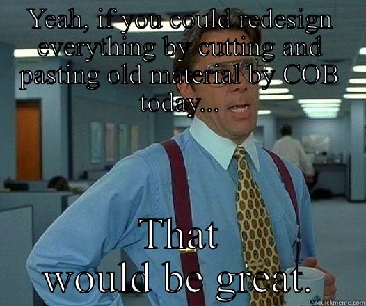 YEAH, IF YOU COULD REDESIGN EVERYTHING BY CUTTING AND PASTING OLD MATERIAL BY COB TODAY... THAT WOULD BE GREAT. Office Space Lumbergh