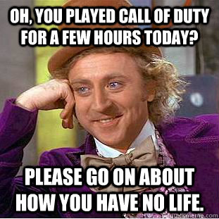Oh, you played Call of Duty for a few hours today? please go on about how you have no life.  Condescending Wonka