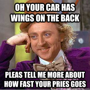 oh your car has wings on the back pleas tell me more about how fast your pries goes   Condescending Wonka