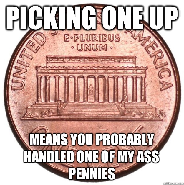 picking one up Means you probably handled one of my ass pennies  