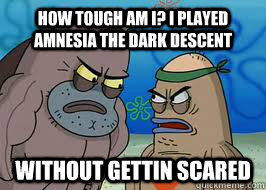 How tough am I? I played amnesia The Dark Descent Without gettin scared  How tough am I