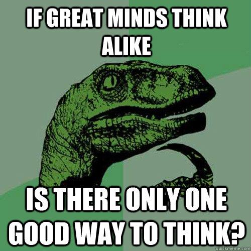If great minds think alike Is there only one good way to think?  Philosoraptor