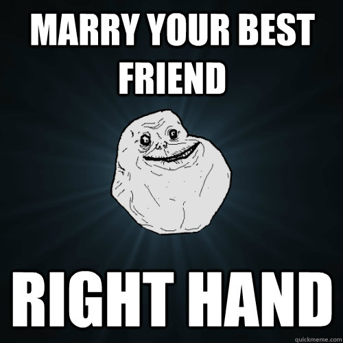 marry your best friend right hand  Forever Alone