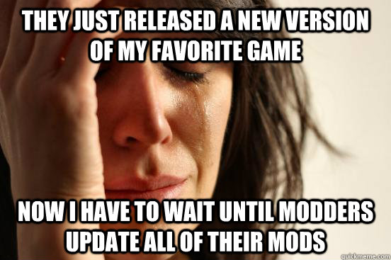 they just released a new version of my favorite game now i have to wait until modders update all of their mods  First World Problems