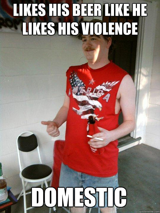 Likes his beer like he likes his violence Domestic  Redneck Randal