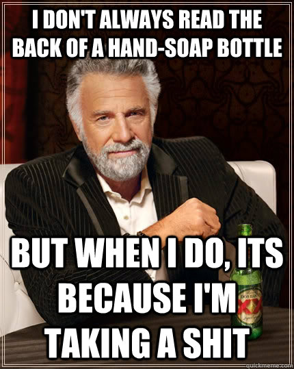 I don't always read the back of a hand-soap bottle but when I do, its because I'm taking a shit  The Most Interesting Man In The World