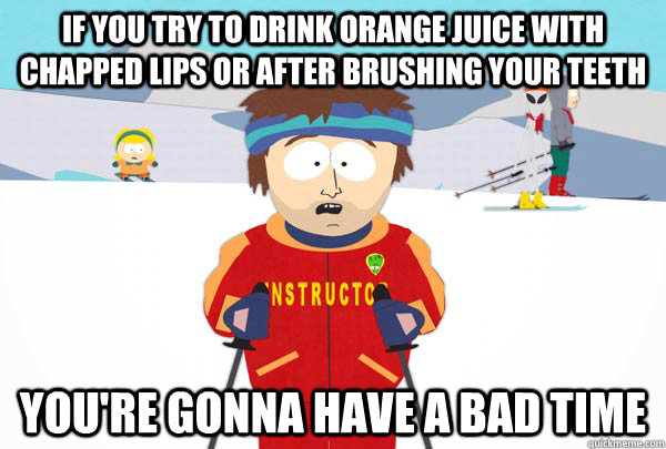 If you try to drink orange juice with chapped lips or after brushing your teeth You're gonna have a bad time  Super Cool Ski Instructor