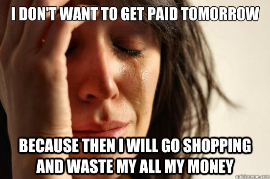 I don't want to get paid tomorrow Because then I will go shopping and waste my all my money   First World Problems