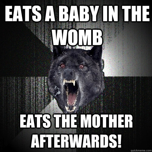 Eats a baby in the womb eats the mother afterwards!  Insanity Wolf