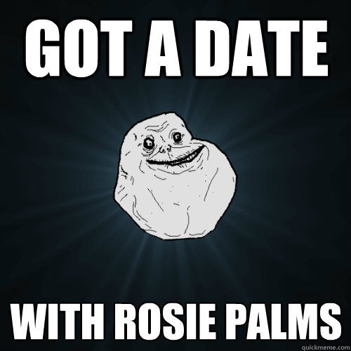 got a date with Rosie Palms
  Forever Alone