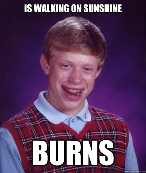 Is walking on sunshine Burns  - Is walking on sunshine Burns   Bad Luck Brian