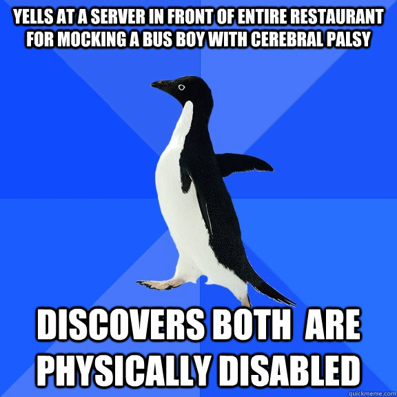 YELLS AT A SERVER IN front of entire restaurant FOR MOCKING A BUS BOY WITH cerebral palsy Discovers both  are  physically disabled  Socially Awkward Penguin