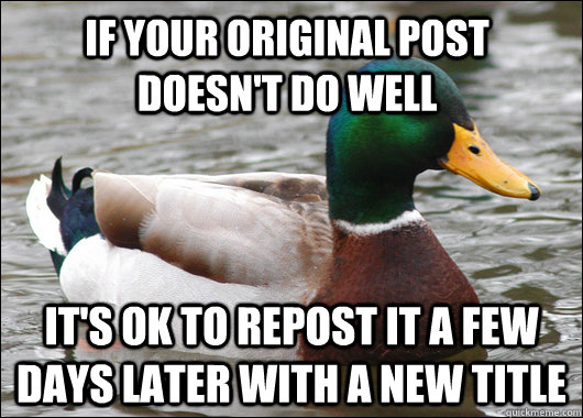If your original post doesn't do well It's OK to repost it a few days later with a new title  Actual Advice Mallard