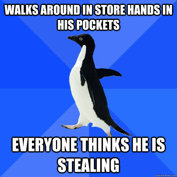 walks around in store hands in his pockets everyone thinks he is stealing  Socially Awkward Penguin