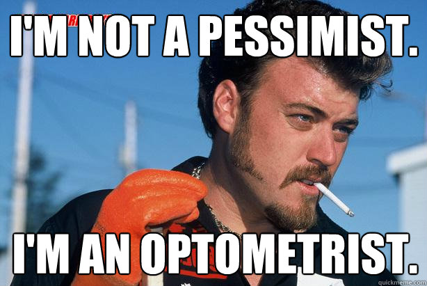I'm not a pessimist. I'm an optometrist. - I'm not a pessimist. I'm an optometrist.  Ricky Trailer Park Boys