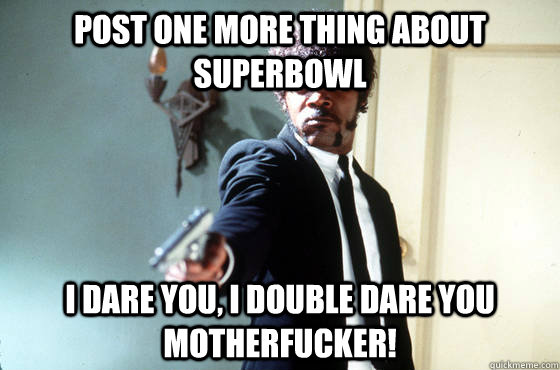 post one more thing about superbowl i dare you, i double dare you motherfucker!  I Double Dare You