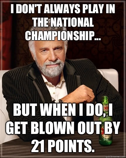 I don't always play in the national championship... but when I do, I get blown out by 21 points.  The Most Interesting Man In The World