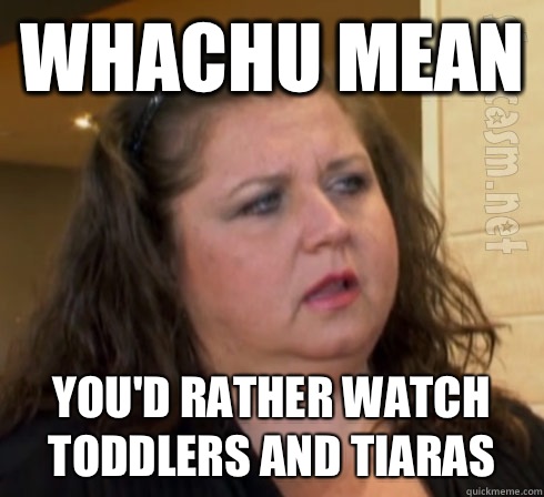 whachu mean You'd rather watch toddlers and tiaras  dance moms