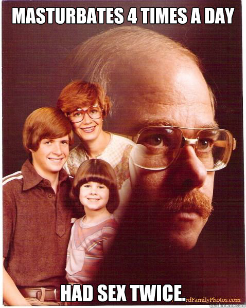 masturbates 4 times a day had sex twice.   Vengeance Dad