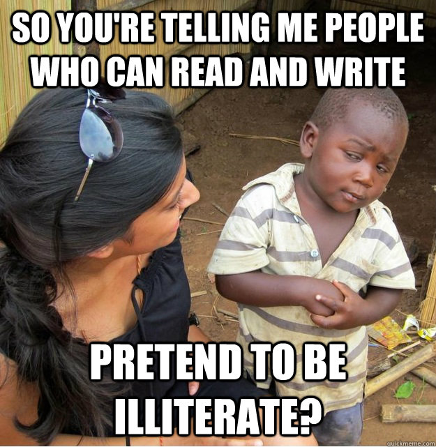 So you're telling me people who can read and write pretend to be illiterate?  Skeptical Third World Kid