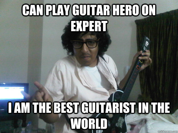 Can play Guitar hero on expert I am the best guitarist in the world  Scumbag Guitar hero player