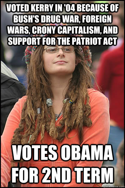 VOTED kerry in '04 because of bush's drug war, foreign wars, crony capitalism, and support for the patriot act votes obama for 2nd term  College Liberal